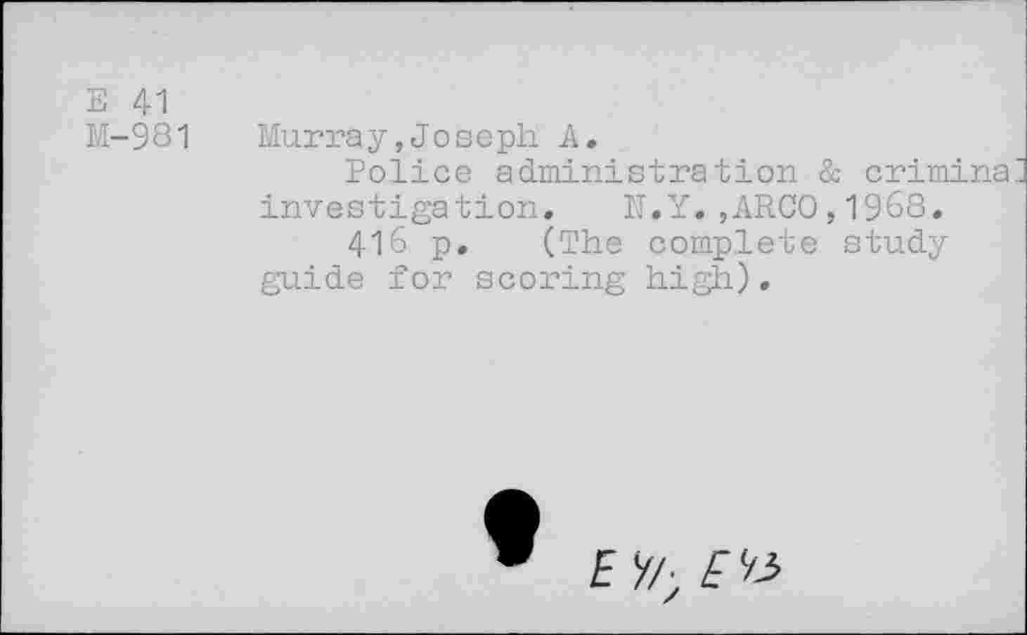 ﻿E 41
M-981 Murray,Joseph A.
Police administration & crimina investigation. N.Y.,ARCO,1968.
416 p. (The complete study guide for scoring high).